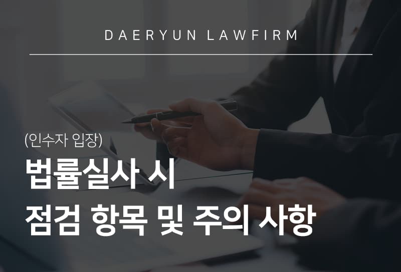 기업변호사가 이야기하는 법률실사 시 점검 항목 및 주의 사항