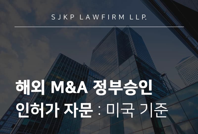 해외 M&A 정부승인 인허가 자문으로 미국 M&A 딜 무산 리스크 예방