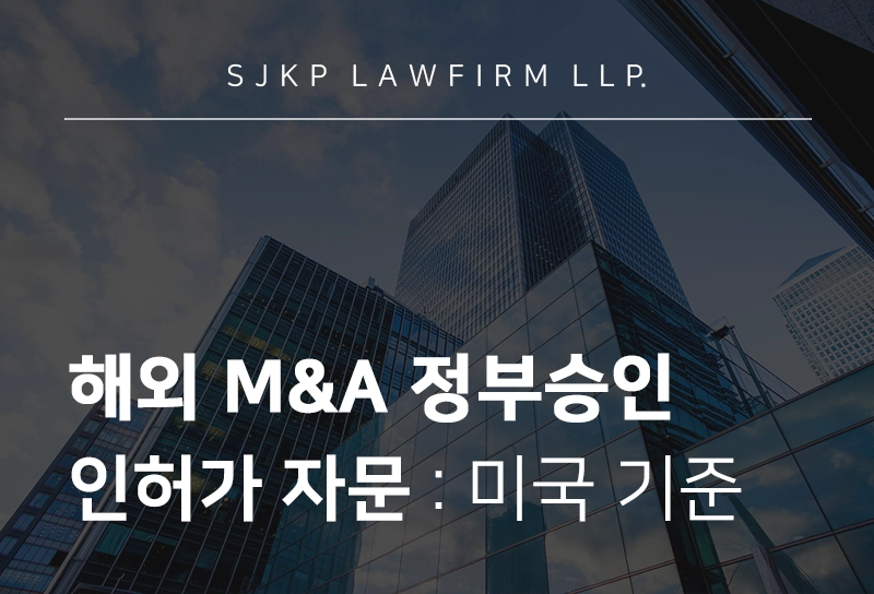 해외 M&A 정부승인 인허가 자문으로 미국 M&A 딜 무산 리스크 예방