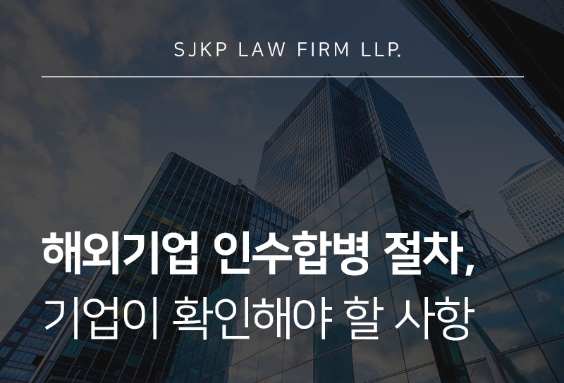 해외기업 인수합병 절차 진행 시 기업이 주목해야 할 단계별 대응 전략